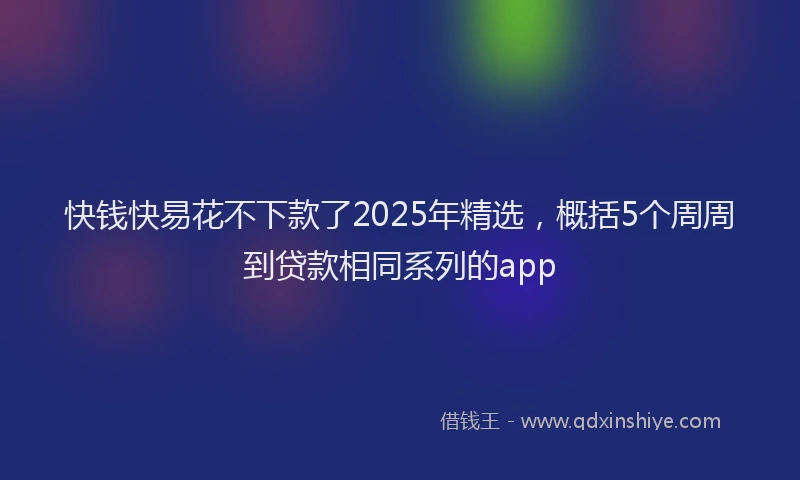 快钱快易花不下款了2025年精选，概括5个周周到贷款相同系列的app
