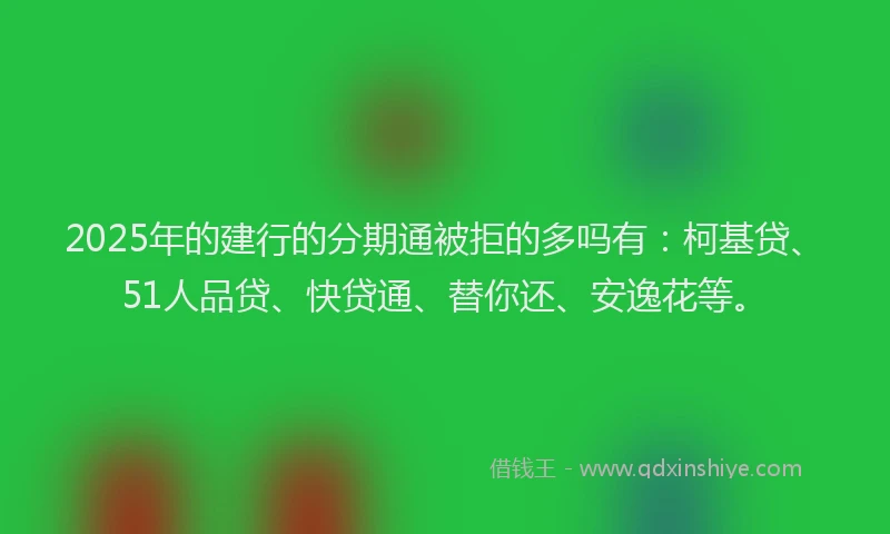 2025年的建行的分期通被拒的多吗有：柯基贷、51人品贷、快贷通、替你还、安逸花等。
