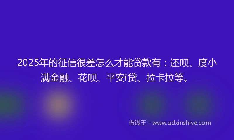 2025年的征信很差怎么才能贷款有：还呗、度小满金融、花呗、平安i贷、拉卡拉等。