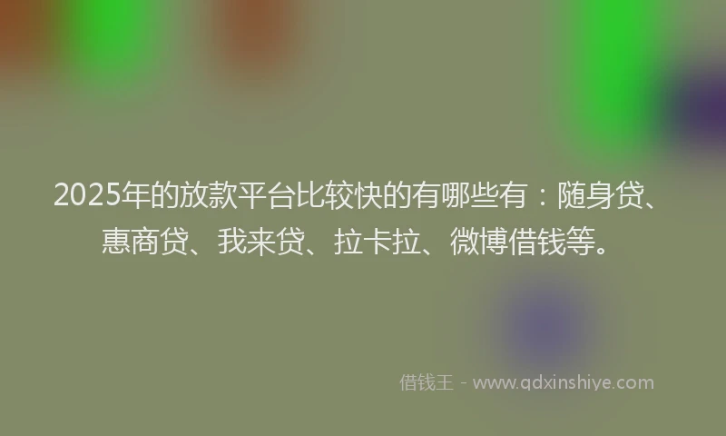2025年的放款平台比较快的有哪些有：随身贷、惠商贷、我来贷、拉卡拉、微博借钱等。