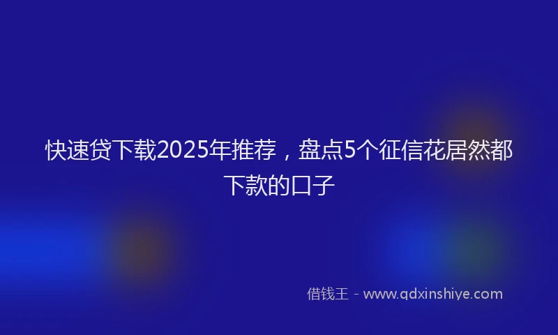 快速贷下载2025年推荐，盘点5个征信花居然都下款的口子