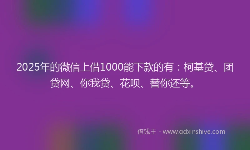 2025年的微信上借1000能下款的有：柯基贷、团贷网、你我贷、花呗、替你还等。