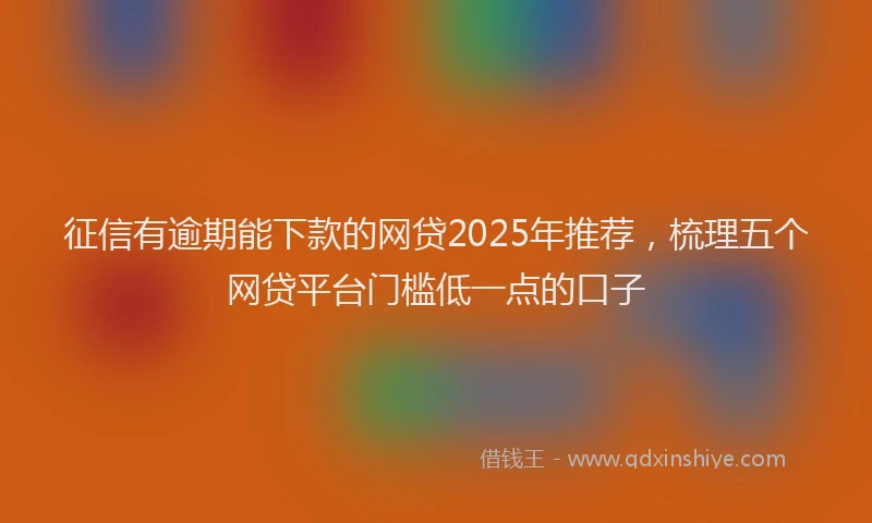 征信有逾期能下款的网贷2025年推荐，梳理五个网贷平台门槛低一点的口子