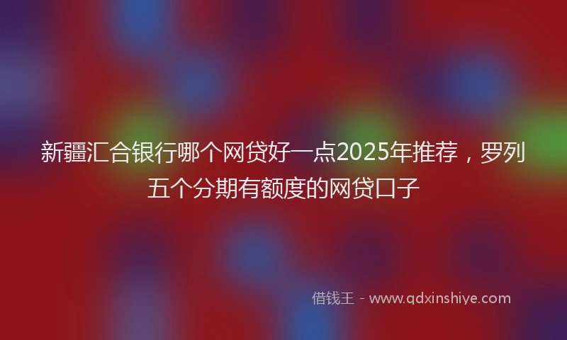 新疆汇合银行哪个网贷好一点2025年推荐，罗列五个分期有额度的网贷口子