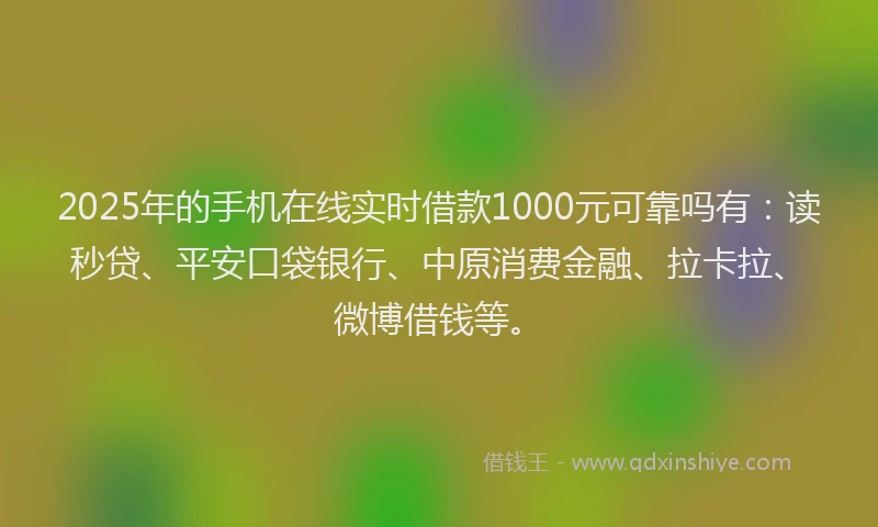 2025年的手机在线实时借款1000元可靠吗有：读秒贷、平安口袋银行、中原消费金融、拉卡拉、微博借钱等。
