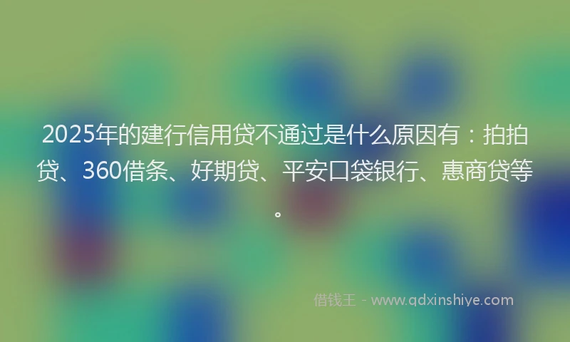 2025年的建行信用贷不通过是什么原因有：拍拍贷、360借条、好期贷、平安口袋银行、惠商贷等。