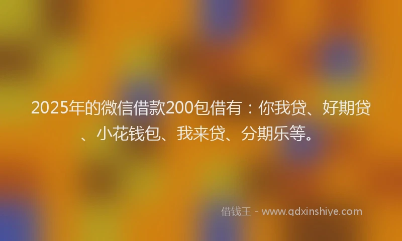 2025年的微信借款200包借有：你我贷、好期贷、小花钱包、我来贷、分期乐等。