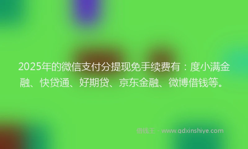 2025年的微信支付分提现免手续费有：度小满金融、快贷通、好期贷、京东金融、微博借钱等。