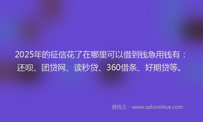 2025年的征信花了在哪里可以借到钱急用钱有：还呗、团贷网、读秒贷、360借条、好期贷等。