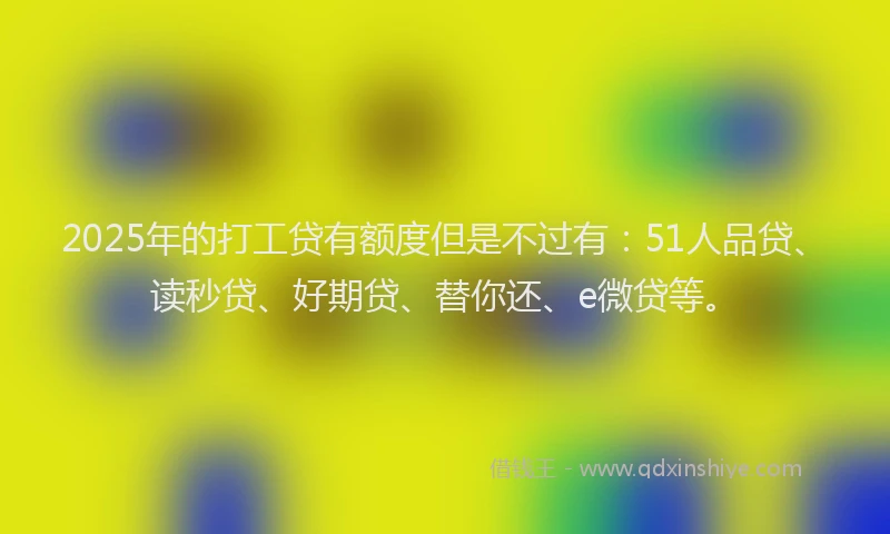 2025年的打工贷有额度但是不过有：51人品贷、读秒贷、好期贷、替你还、e微贷等。