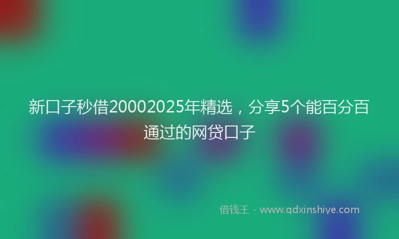 新口子秒借20002025年精选，分享5个能百分百通过的网贷口子