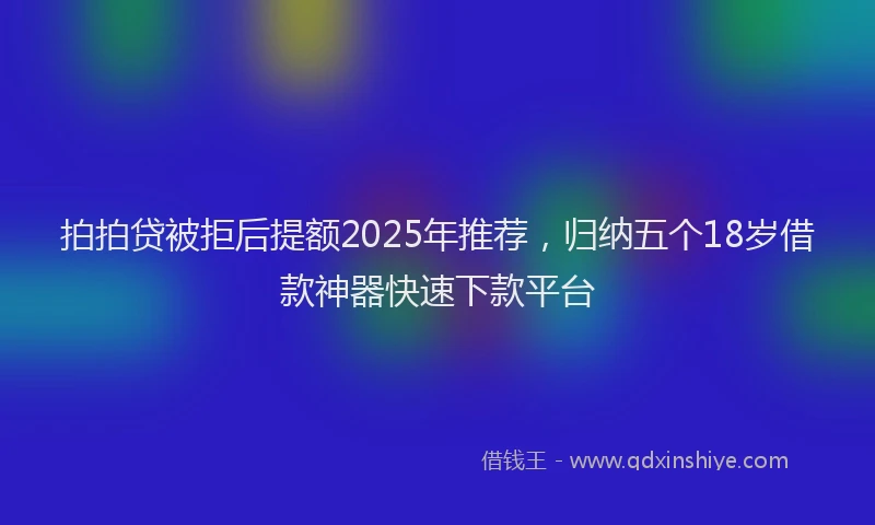 拍拍贷被拒后提额2025年推荐，归纳五个18岁借款神器快速下款平台