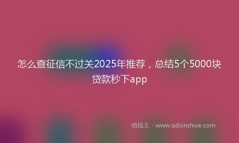 怎么查征信不过关2025年推荐，总结5个5000块贷款秒下app