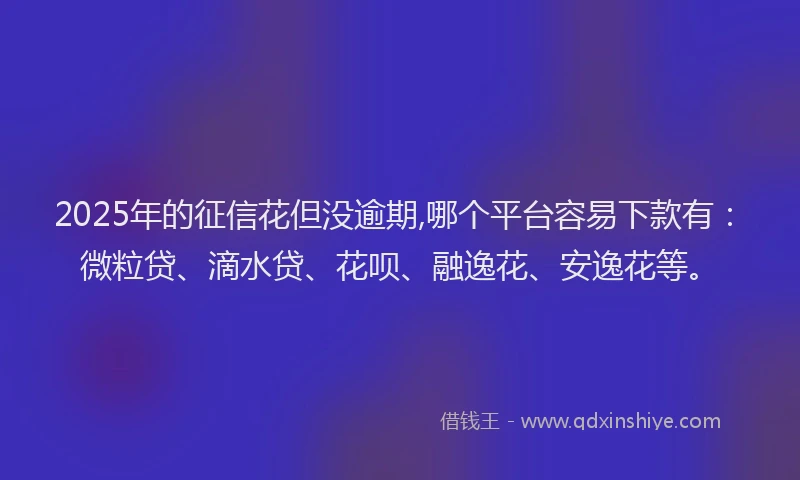 2025年的征信花但没逾期,哪个平台容易下款有：微粒贷、滴水贷、花呗、融逸花、安逸花等。