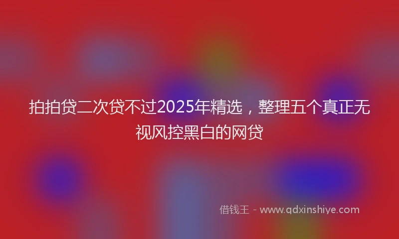 拍拍贷二次贷不过2025年精选，整理五个真正无视风控黑白的网贷
