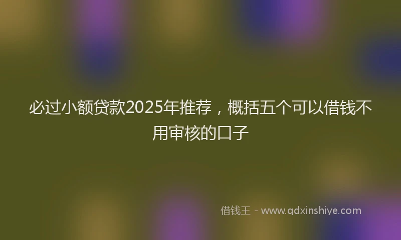 必过小额贷款2025年推荐，概括五个可以借钱不用审核的口子