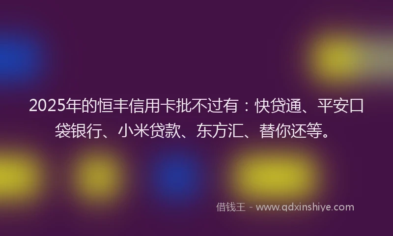 2025年的恒丰信用卡批不过有：快贷通、平安口袋银行、小米贷款、东方汇、替你还等。