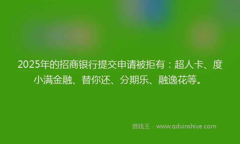 2025年的招商银行提交申请被拒有:超人卡、度小满金融、替你还、分期乐、融逸花等。