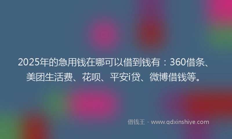 2025年的急用钱在哪可以借到钱有：360借条、美团生活费、花呗、平安i贷、微博借钱等。