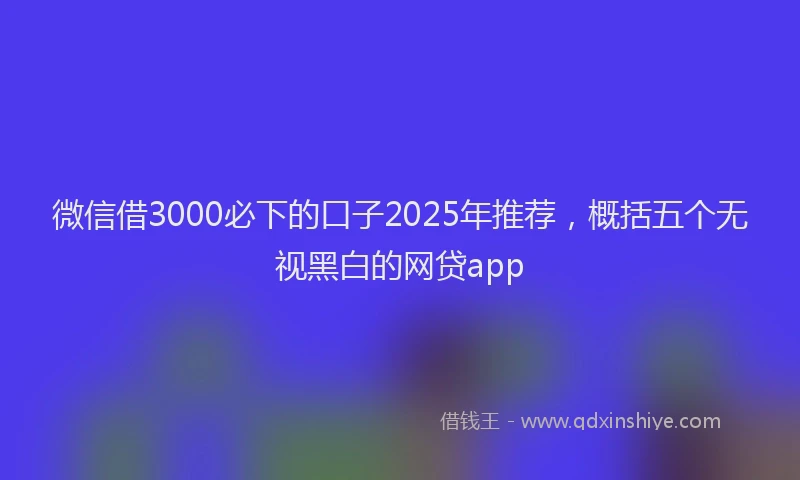 微信借3000必下的口子2025年推荐，概括五个无视黑白的网贷app