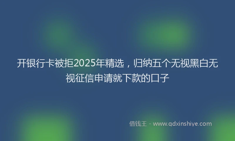 开银行卡被拒2025年精选，归纳五个无视黑白无视征信申请就下款的口子
