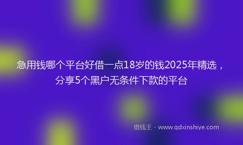 急用钱哪个平台好借一点18岁的钱2025年精选，分享5个黑户无条件下款的平台