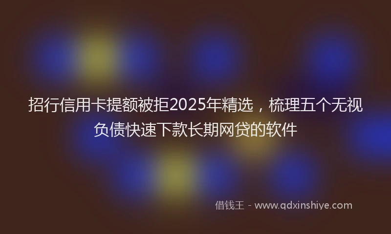 招行信用卡提额被拒2025年精选，梳理五个无视负债快速下款长期网贷的软件