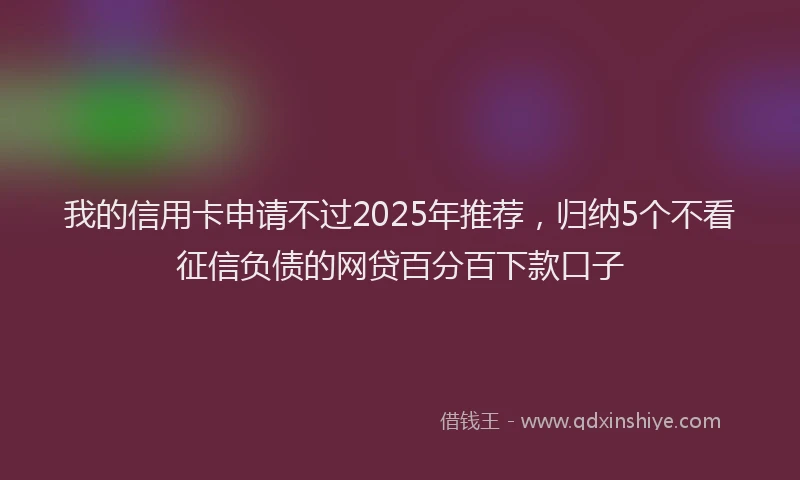 我的信用卡申请不过2025年推荐，归纳5个不看征信负债的网贷百分百下款口子