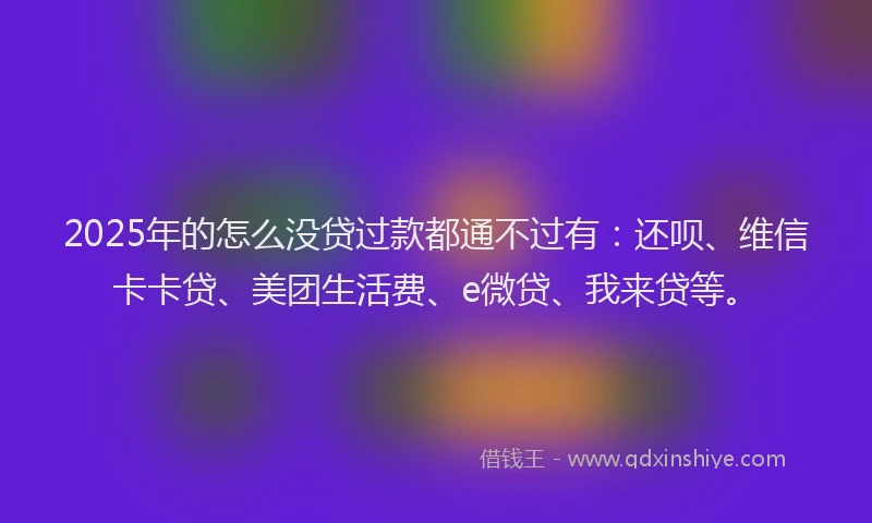 2025年的怎么没贷过款都通不过有：还呗、维信卡卡贷、美团生活费、e微贷、我来贷等。