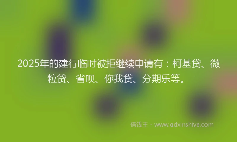 2025年的建行临时被拒继续申请有：柯基贷、微粒贷、省呗、你我贷、分期乐等。