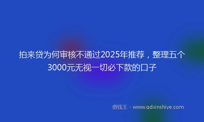 拍来贷为何审核不通过2025年推荐，整理五个3000元无视一切必下款的口子