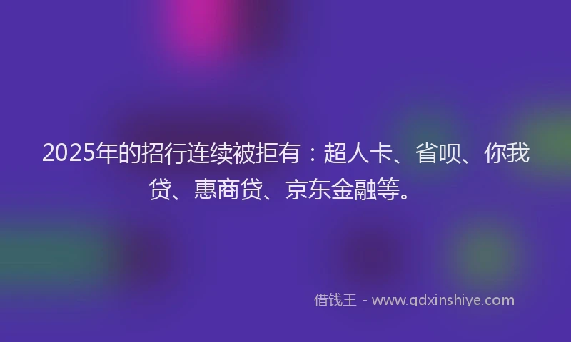 2025年的招行连续被拒有：超人卡、省呗、你我贷、惠商贷、京东金融等。