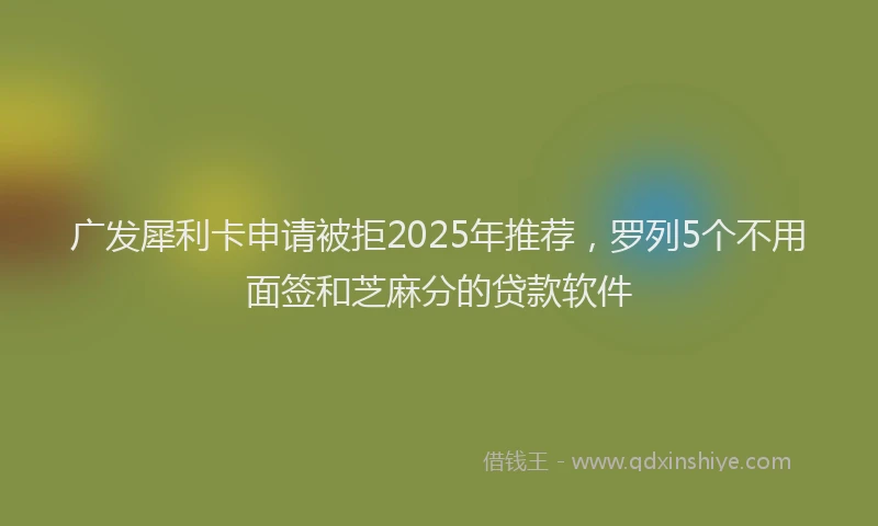 广发犀利卡申请被拒2025年推荐，罗列5个不用面签和芝麻分的贷款软件