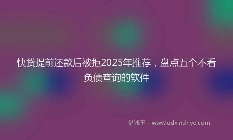 快贷提前还款后被拒2025年推荐，盘点五个不看负债查询的软件