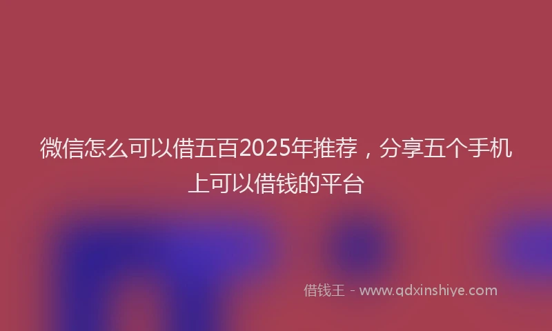 微信怎么可以借五百2025年推荐，分享五个手机上可以借钱的平台