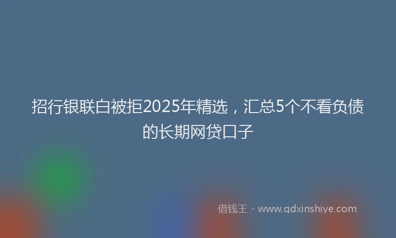 招行银联白被拒2025年精选，汇总5个不看负债的长期网贷口子