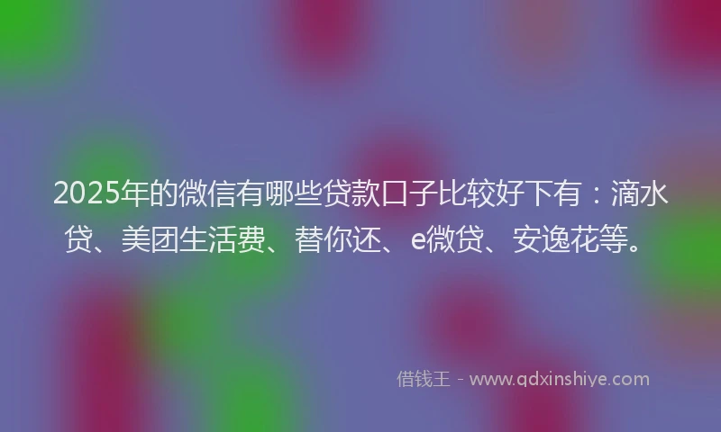 2025年的微信有哪些贷款口子比较好下有:滴水贷、美团生活费、替你还、e微贷、安逸花等。