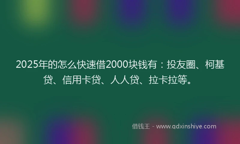 2025年的怎么快速借2000块钱有：投友圈、柯基贷、信用卡贷、人人贷、拉卡拉等。