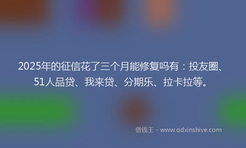 2025年的征信花了三个月能修复吗有：投友圈、51人品贷、我来贷、分期乐、拉卡拉等。