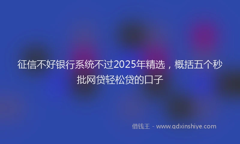 征信不好银行系统不过2025年精选，概括五个秒批网贷轻松贷的口子