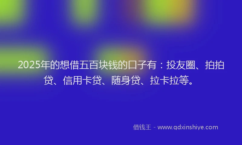 2025年的想借五百块钱的口子有：投友圈、拍拍贷、信用卡贷、随身贷、拉卡拉等。