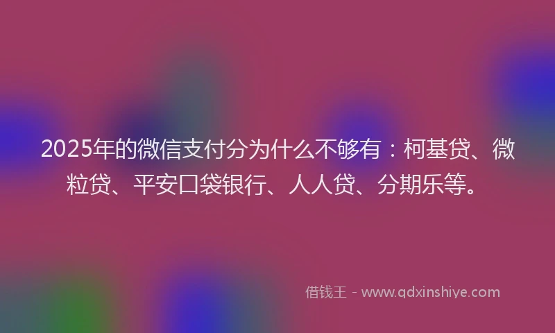 2025年的微信支付分为什么不够有：柯基贷、微粒贷、平安口袋银行、人人贷、分期乐等。