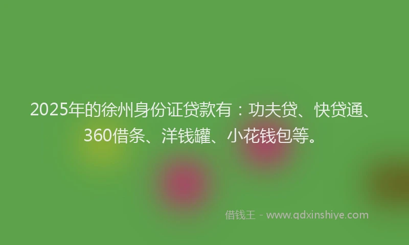2025年的徐州身份证贷款有：功夫贷、快贷通、360借条、洋钱罐、小花钱包等。