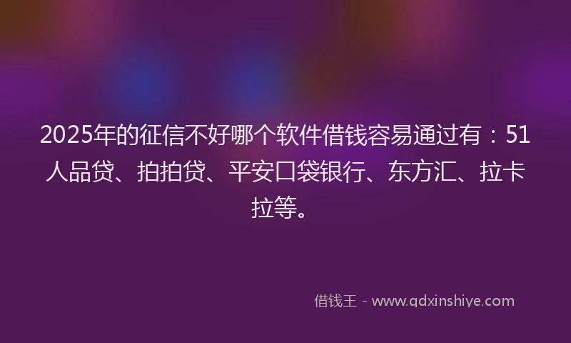 2025年的征信不好哪个软件借钱容易通过有：51人品贷、拍拍贷、平安口袋银行、东方汇、拉卡拉等。