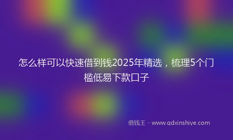 怎么样可以快速借到钱2025年精选，梳理5个门槛低易下款口子