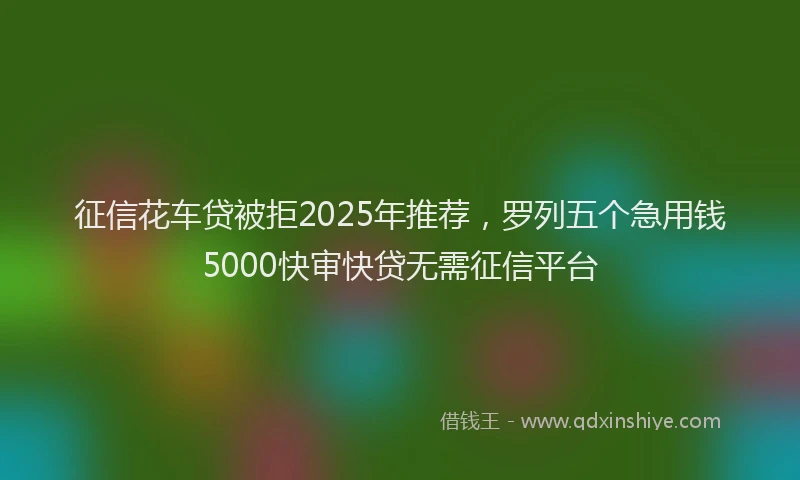 征信花车贷被拒2025年推荐，罗列五个急用钱5000快审快贷无需征信平台