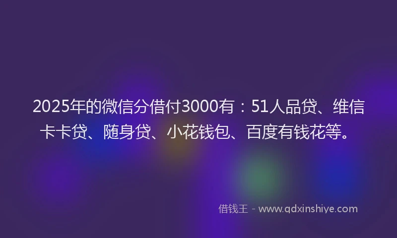 2025年的微信分借付3000有：51人品贷、维信卡卡贷、随身贷、小花钱包、百度有钱花等。