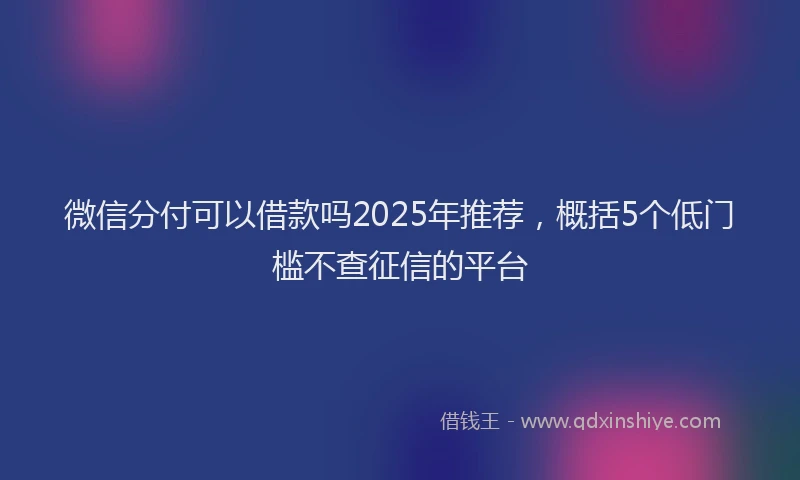 微信分付可以借款吗2025年推荐，概括5个低门槛不查征信的平台