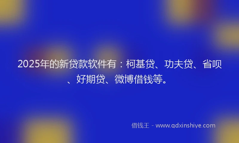 2025年的新贷款软件有：柯基贷、功夫贷、省呗、好期贷、微博借钱等。