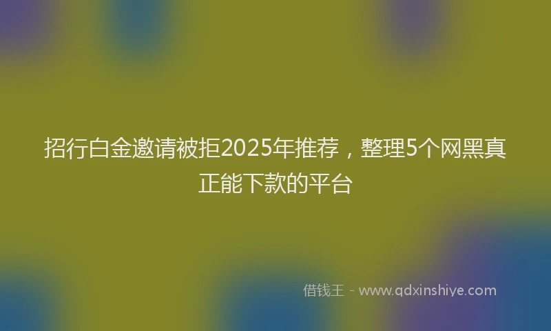 招行白金邀请被拒2025年推荐，整理5个网黑真正能下款的平台
